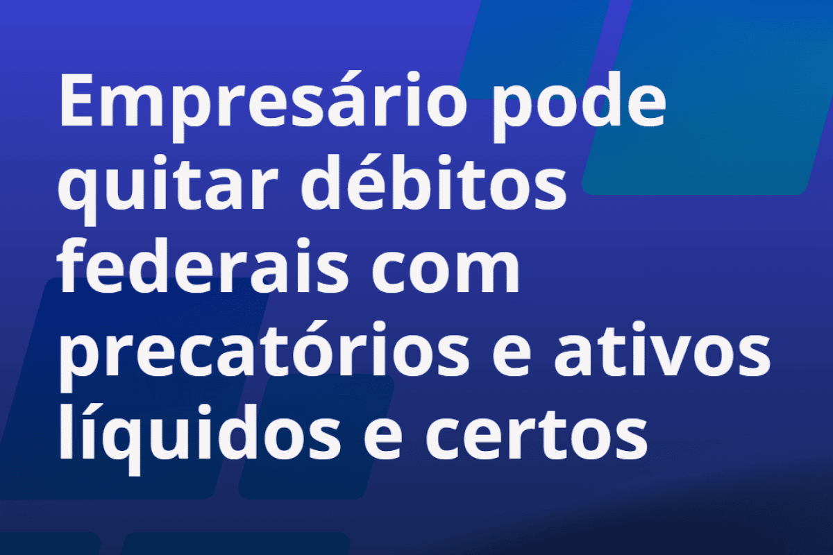 Transação Tributária: Empresário pode quitar débitos federais com precatórios e ativos líquidos e certos