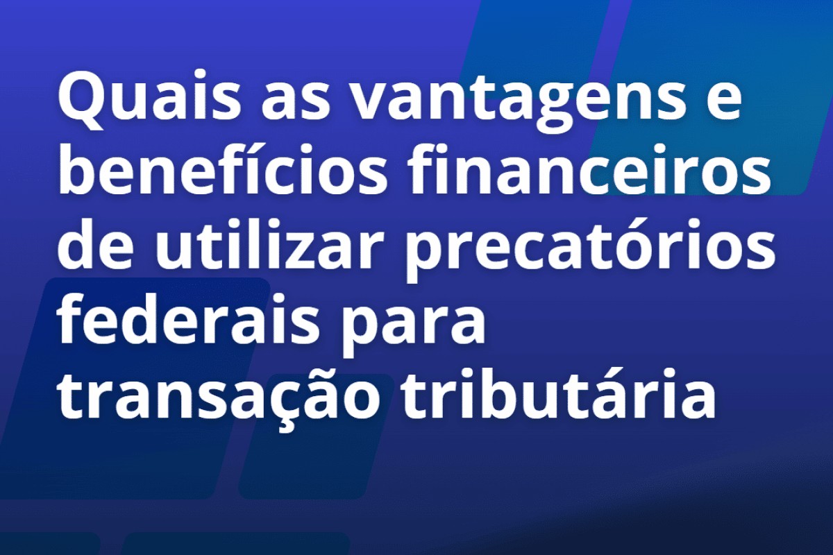 Quais as vantagens e benefícios financeiros de utilizar precatórios federais para transação tributária